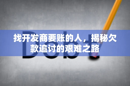 找开发商要账的人，揭秘欠款追讨的艰难之路