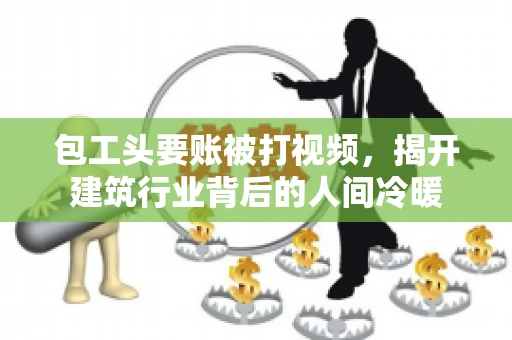 包工头要账被打视频，揭开建筑行业背后的人间冷暖