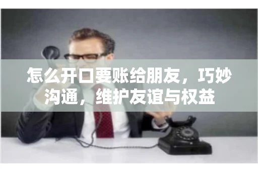 怎么开口要账给朋友，巧妙沟通，维护友谊与权益