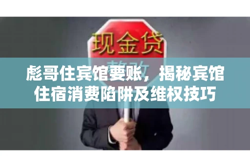 彪哥住宾馆要账，揭秘宾馆住宿消费陷阱及维权技巧