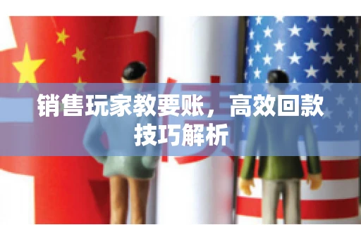 销售玩家教要账，高效回款技巧解析