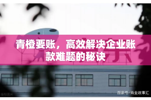 青橙要账，高效解决企业账款难题的秘诀