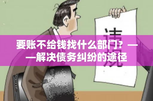 要账不给钱找什么部门？——解决债务纠纷的途径