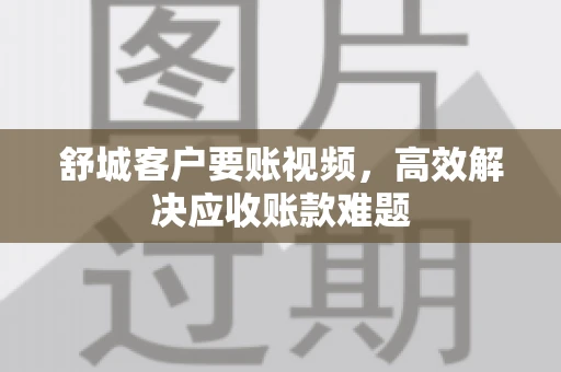 舒城客户要账视频，高效解决应收账款难题