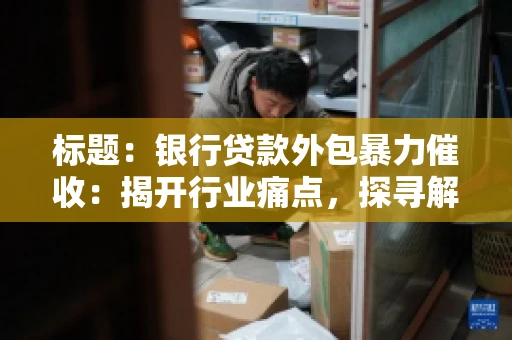 标题：银行贷款外包暴力催收：揭开行业痛点，探寻解决方案