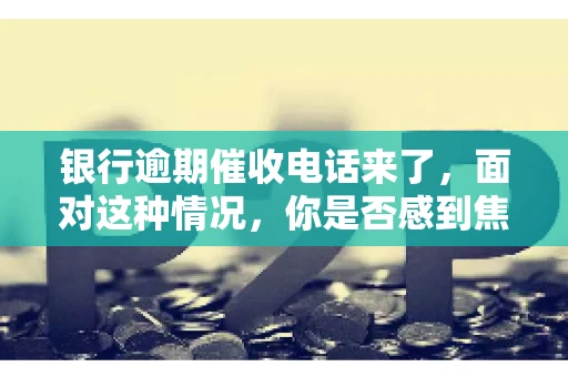 银行逾期催收电话来了，面对这种情况，你是否感到焦虑和无助？别担心，今天我们就来聊聊这个话题，帮你了解银行逾期催收的相关知识，教你如何应对。