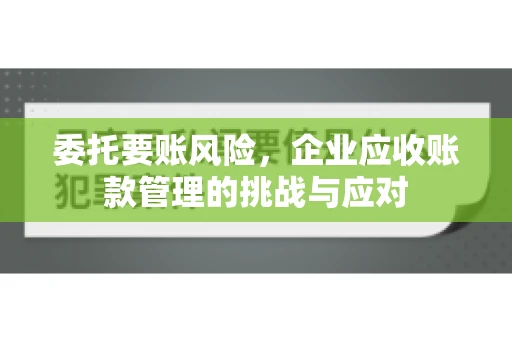 委托要账风险，企业应收账款管理的挑战与应对