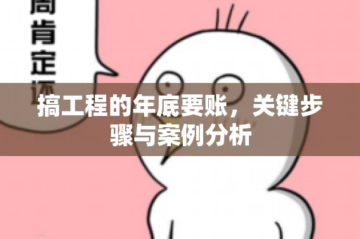 搞工程的年底要账，关键步骤与案例分析
