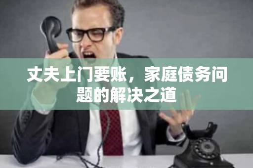 丈夫上门要账，家庭债务问题的解决之道