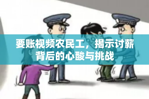 要账视频农民工，揭示讨薪背后的心酸与挑战