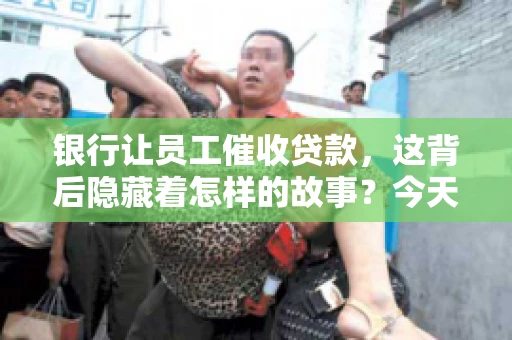 银行让员工催收贷款，这背后隐藏着怎样的故事？今天，我们就来聊聊这个话题。