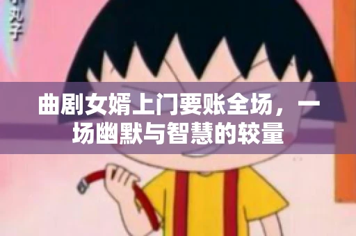 曲剧女婿上门要账全场，一场幽默与智慧的较量
