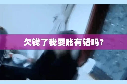欠钱了我要账有错吗? 欠钱了我要账有错吗?