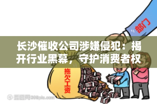 长沙催收公司涉嫌侵犯：揭开行业黑幕，守护消费者权益