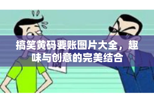 搞笑黄码要账图片大全，趣味与创意的完美结合