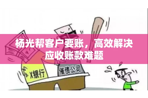 杨光帮客户要账，高效解决应收账款难题