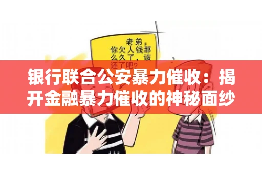 银行联合公安暴力催收：揭开金融暴力催收的神秘面纱