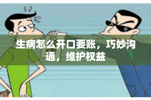 生病怎么开口要账，巧妙沟通，维护权益