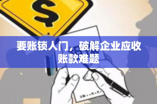 要账锁人门，破解企业应收账款难题