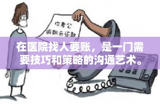 在医院找人要账，是一门需要技巧和策略的沟通艺术。本文将为您提供一些建议和技巧，帮助您在医院环境中更有效地进行账务追收