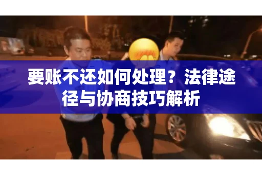 要账不还如何处理？法律途径与协商技巧解析