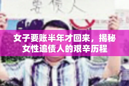 女子要账半年才回来，揭秘女性追债人的艰辛历程