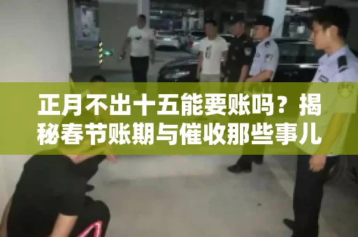 正月不出十五能要账吗？揭秘春节账期与催收那些事儿