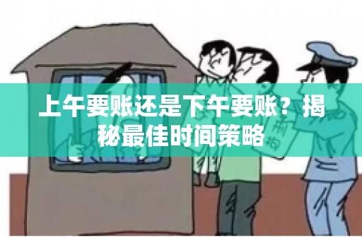 上午要账还是下午要账？揭秘最佳时间策略