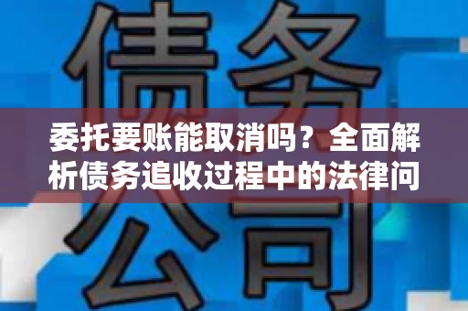 委托要账能取消吗？全面解析债务追收过程中的法律问题