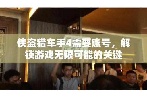 侠盗猎车手4需要账号，解锁游戏无限可能的关键