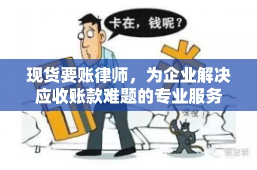 现货要账律师，为企业解决应收账款难题的专业服务