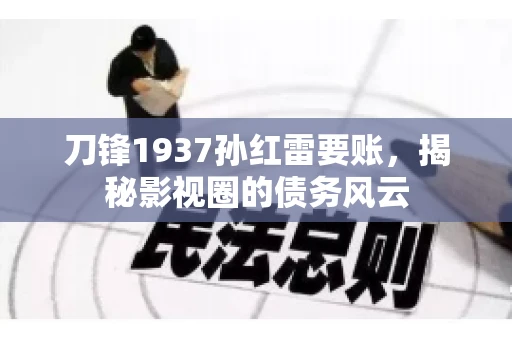 刀锋1937孙红雷要账,揭秘影视圈的债务风云 刀锋1937孙红雷要账,揭秘影视圈的债务风云