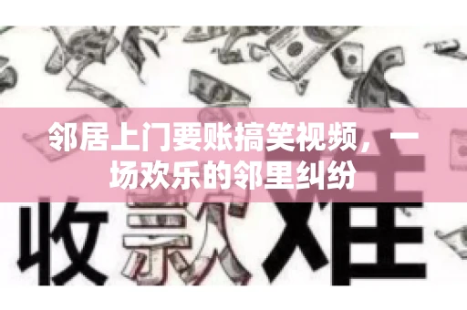 邻居上门要账搞笑视频，一场欢乐的邻里纠纷