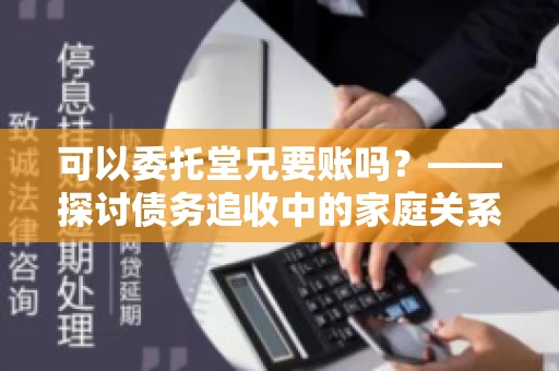 可以委托堂兄要账吗？——探讨债务追收中的家庭关系运用
