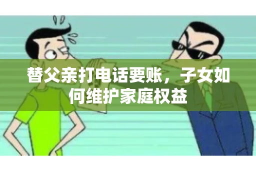 替父亲打电话要账，子女如何维护家庭权益