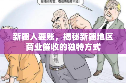 新疆人要账，揭秘新疆地区商业催收的独特方式