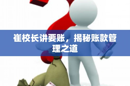崔校长讲要账，揭秘账款管理之道