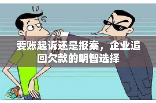 要账起诉还是报案，企业追回欠款的明智选择