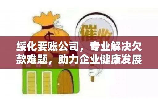 绥化要账公司，专业解决欠款难题，助力企业健康发展