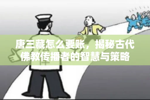 唐三藏怎么要账，揭秘古代佛教传播者的智慧与策略