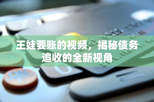 王娃要账的视频，揭秘债务追收的全新视角