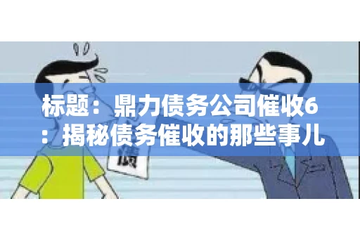 标题:鼎力债务公司催收6:揭秘债务催收的那些事儿 标题:鼎力债务公司催收6:揭秘债务催收的那些事儿