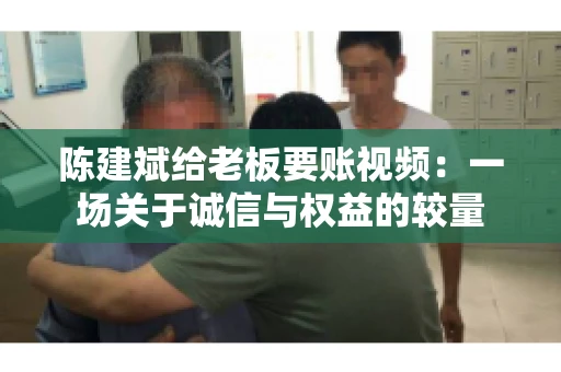 陈建斌给老板要账视频：一场关于诚信与权益的较量