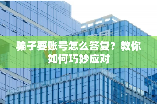 骗子要账号怎么答复？教你如何巧妙应对