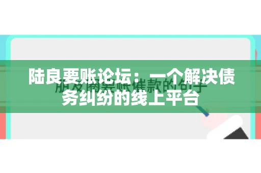 陆良要账论坛:一个解决债务纠纷的线上平台 陆良要账论坛:一个解决债务纠纷的线上平台