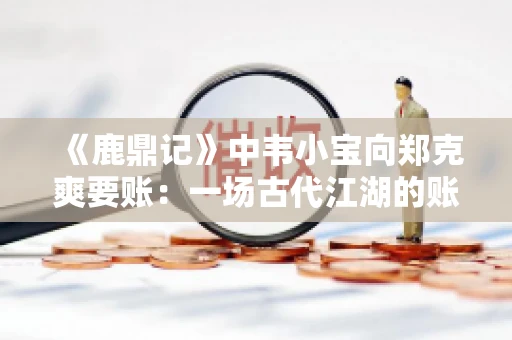 《鹿鼎记》中韦小宝向郑克爽要账：一场古代江湖的账目纠葛