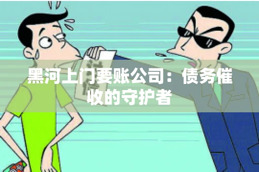 黑河上门要账公司：债务催收的守护者