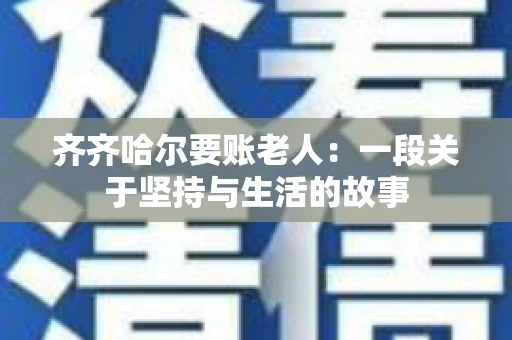 齐齐哈尔要账老人：一段关于坚持与生活的故事