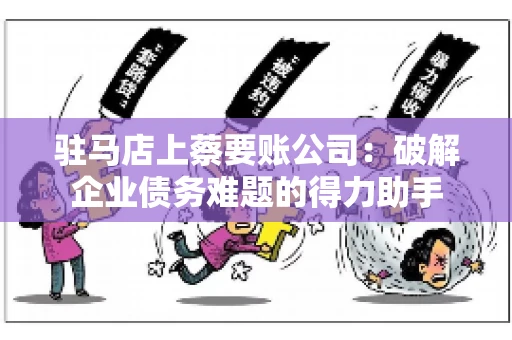 驻马店上蔡要账公司:破解企业债务难题的得力助手 驻马店上蔡要账公司:破解企业债务难题的得力助手
