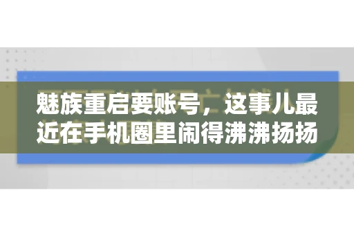 魅族重启要账号,这事儿最近在手机圈里闹得沸沸扬扬。不少魅友在重启手机时,突然发现需要输入账号信息,这可把人给弄蒙了。今天,我就来跟大家聊聊这个话题,看看魅族重启要账号背后到底隐藏着什么。 魅族重启要账号,这事儿最近在手机圈里闹得沸沸扬扬。不少魅友在重启手机时,突然发现需要输入账号信息,这可把人给弄蒙了。今天,我就来跟大家聊聊这个话题,看看魅族重启要账号背后到底隐藏着什么。